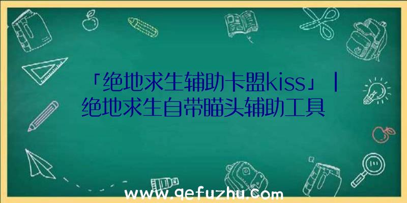 「绝地求生辅助卡盟kiss」|绝地求生自带瞄头辅助工具